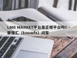 LMG MARKET平台是正规平台吗？-要懂汇（knowfx）问答