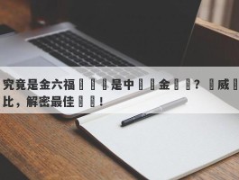 究竟是金六福優勝還是中國黃金無敵？權威對比，解密最佳選擇！