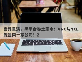 套路重演，黑平台卷土重来！ANC与NCE就是同一家公司！2