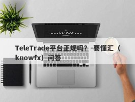 TeleTrade平台正规吗？-要懂汇（knowfx）问答