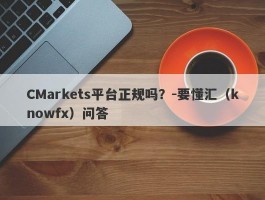 CMarkets平台正规吗？-要懂汇（knowfx）问答